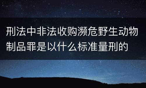 刑法中非法收购濒危野生动物制品罪是以什么标准量刑的