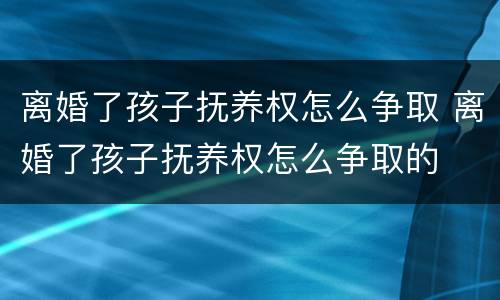 离婚了孩子抚养权怎么争取 离婚了孩子抚养权怎么争取的