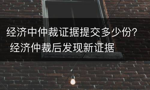 经济中仲裁证据提交多少份？ 经济仲裁后发现新证据