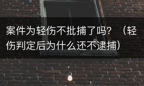 案件为轻伤不批捕了吗？（轻伤判定后为什么还不逮捕）