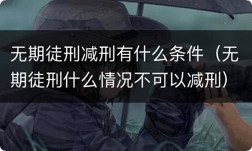 无期徒刑减刑有什么条件（无期徒刑什么情况不可以减刑）