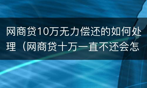 网商贷10万无力偿还的如何处理（网商贷十万一直不还会怎样）