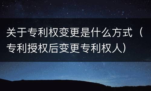 关于专利权变更是什么方式（专利授权后变更专利权人）