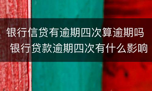 银行信贷有逾期四次算逾期吗 银行贷款逾期四次有什么影响