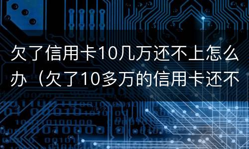 欠了信用卡10几万还不上怎么办（欠了10多万的信用卡还不上怎么办）