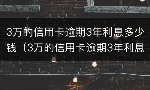 3万的信用卡逾期3年利息多少钱（3万的信用卡逾期3年利息多少钱啊）