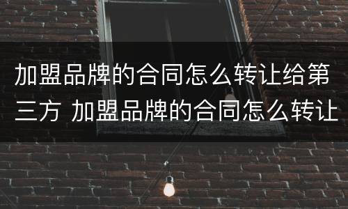加盟品牌的合同怎么转让给第三方 加盟品牌的合同怎么转让给第三方呢