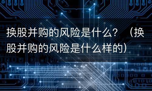 换股并购的风险是什么？（换股并购的风险是什么样的）
