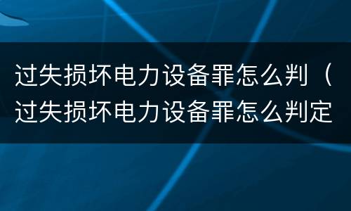 过失损坏电力设备罪怎么判（过失损坏电力设备罪怎么判定）