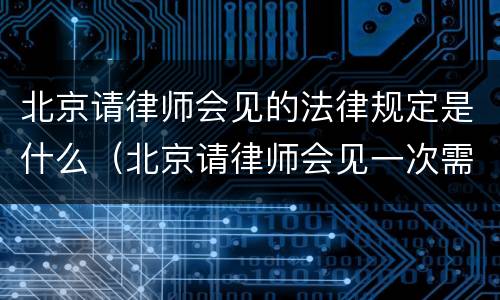 北京请律师会见的法律规定是什么（北京请律师会见一次需要多少钱）