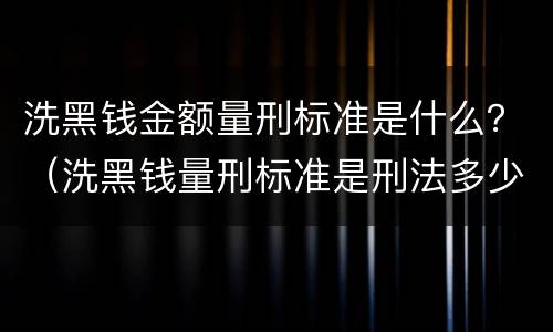 洗黑钱金额量刑标准是什么？（洗黑钱量刑标准是刑法多少条）