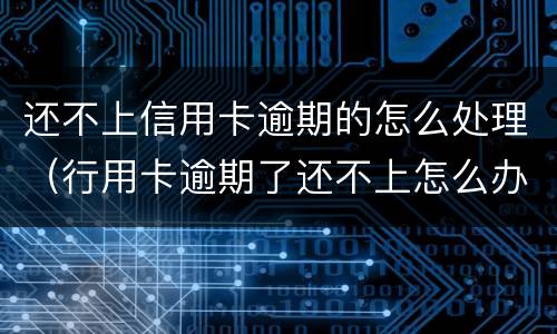 还不上信用卡逾期的怎么处理（行用卡逾期了还不上怎么办）