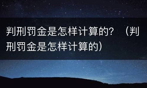 判刑罚金是怎样计算的？（判刑罚金是怎样计算的）