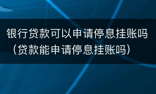 银行贷款可以申请停息挂账吗（贷款能申请停息挂账吗）