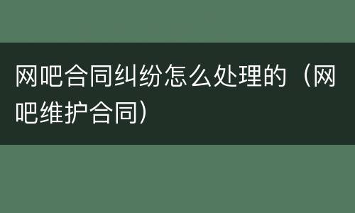 网吧合同纠纷怎么处理的（网吧维护合同）