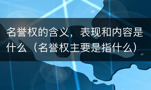 名誉权的含义，表现和内容是什么（名誉权主要是指什么）