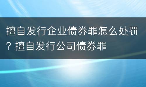 擅自发行企业债券罪怎么处罚? 擅自发行公司债券罪