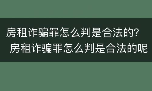房租诈骗罪怎么判是合法的？ 房租诈骗罪怎么判是合法的呢
