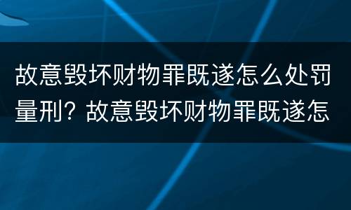 故意毁坏财物罪既遂怎么处罚量刑? 故意毁坏财物罪既遂怎么处罚量刑多少