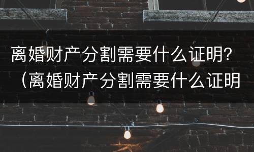 离婚财产分割需要什么证明？（离婚财产分割需要什么证明材料）