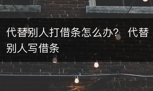 代替别人打借条怎么办？ 代替别人写借条