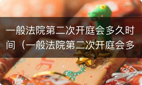一般法院第二次开庭会多久时间（一般法院第二次开庭会多久时间出结果）