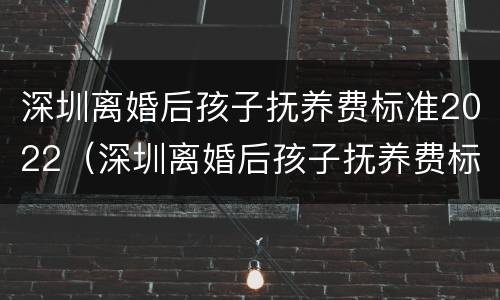 深圳离婚后孩子抚养费标准2022（深圳离婚后孩子抚养费标准2022怎么算）