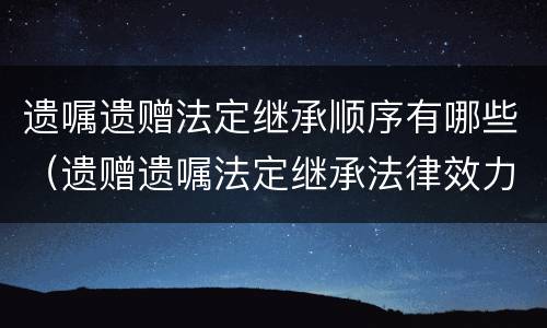 遗嘱遗赠法定继承顺序有哪些（遗赠遗嘱法定继承法律效力）