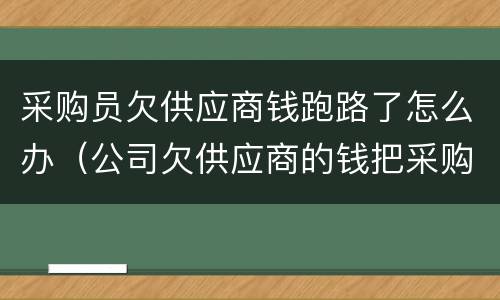 采购员欠供应商钱跑路了怎么办（公司欠供应商的钱把采购员一起告上法庭）
