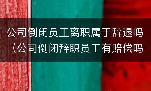 公司倒闭员工离职属于辞退吗（公司倒闭辞职员工有赔偿吗）