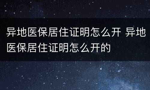异地医保居住证明怎么开 异地医保居住证明怎么开的
