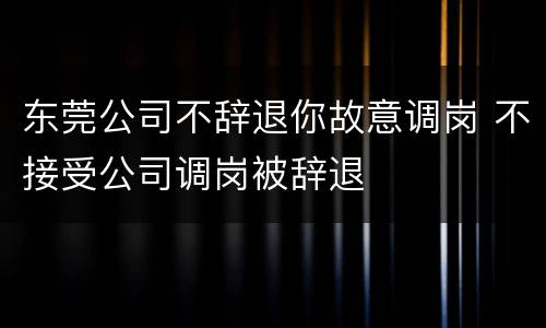 东莞公司不辞退你故意调岗 不接受公司调岗被辞退