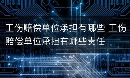 工伤赔偿单位承担有哪些 工伤赔偿单位承担有哪些责任