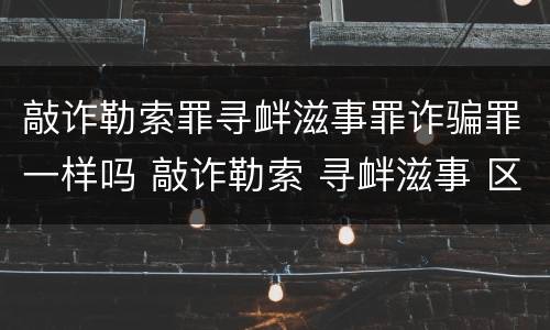 敲诈勒索罪寻衅滋事罪诈骗罪一样吗 敲诈勒索 寻衅滋事 区别