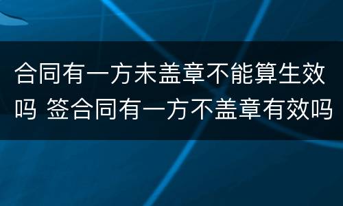 合同有一方未盖章不能算生效吗 签合同有一方不盖章有效吗