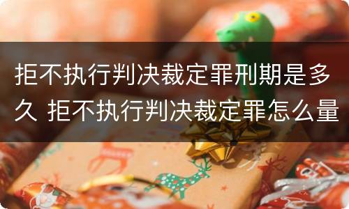 拒不执行判决裁定罪刑期是多久 拒不执行判决裁定罪怎么量刑出来后怎么弄