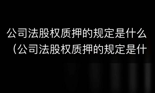 公司法股权质押的规定是什么（公司法股权质押的规定是什么时候实施）