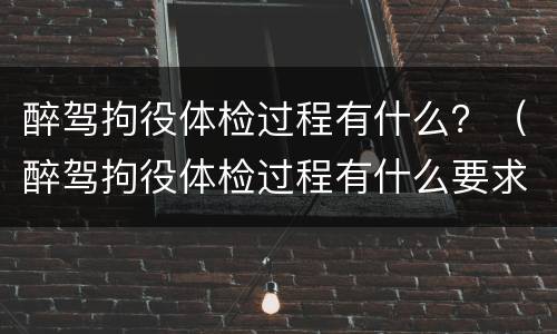 醉驾拘役体检过程有什么？（醉驾拘役体检过程有什么要求）