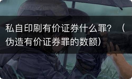 私自印刷有价证券什么罪？（伪造有价证券罪的数额）