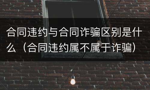 合同违约与合同诈骗区别是什么（合同违约属不属于诈骗）