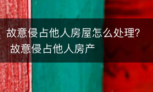 故意侵占他人房屋怎么处理？ 故意侵占他人房产