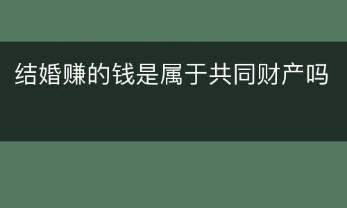 结婚赚的钱是属于共同财产吗