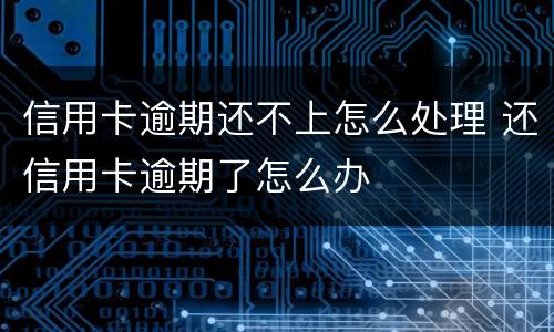 信用卡逾期还不上怎么处理 还信用卡逾期了怎么办