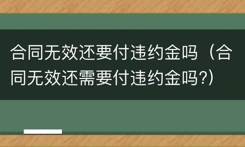 合同无效还要付违约金吗（合同无效还需要付违约金吗?）