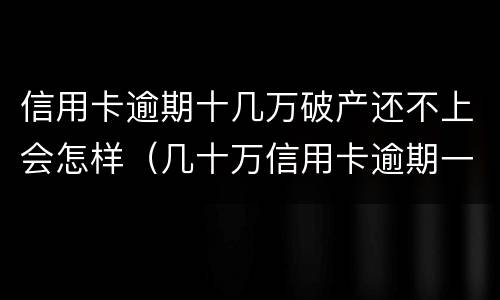 信用卡逾期十几万破产还不上会怎样（几十万信用卡逾期一年被起诉后果会怎么样）