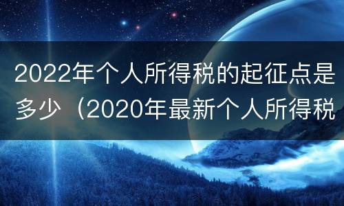 2022年个人所得税的起征点是多少（2020年最新个人所得税起征点为3500元）