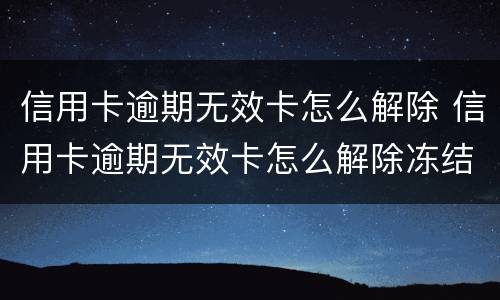 信用卡逾期无效卡怎么解除 信用卡逾期无效卡怎么解除冻结