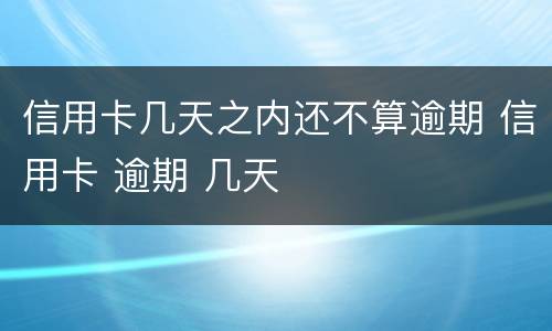 信用卡几天之内还不算逾期 信用卡 逾期 几天