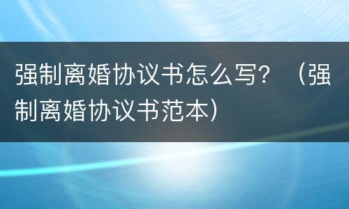 强制离婚协议书怎么写？（强制离婚协议书范本）