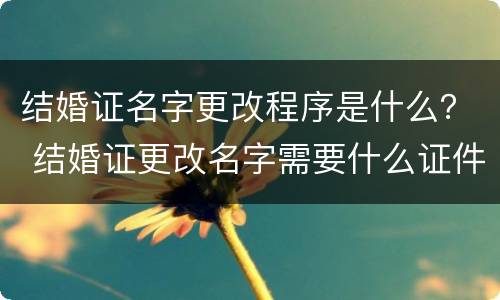 结婚证名字更改程序是什么？ 结婚证更改名字需要什么证件?
